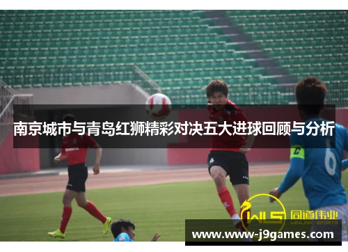南京城市与青岛红狮精彩对决五大进球回顾与分析 南京城市与青岛红狮精彩对决五大进球回顾与分析