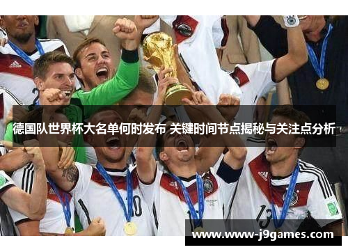 德国队世界杯大名单何时发布 关键时间节点揭秘与关注点分析 德国队世界杯大名单何时发布 关键时间节点揭秘与关注点分析