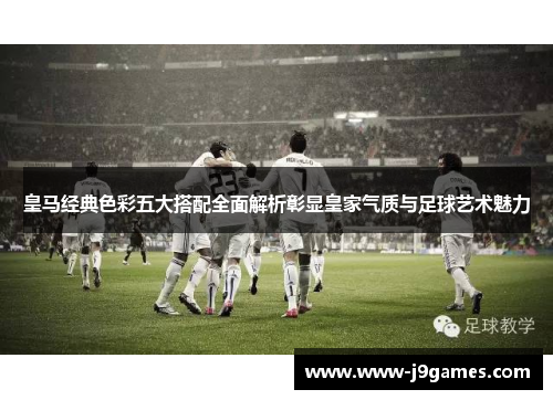 皇马经典色彩五大搭配全面解析彰显皇家气质与足球艺术魅力 皇马经典色彩五大搭配全面解析彰显皇家气质与足球艺术魅力