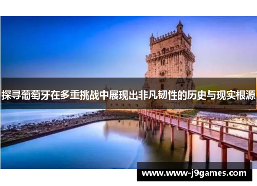 探寻葡萄牙在多重挑战中展现出非凡韧性的历史与现实根源 探寻葡萄牙在多重挑战中展现出非凡韧性的历史与现实根源