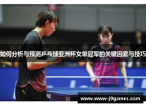 如何分析与预测乒乓球亚洲杯女单冠军的关键因素与技巧 如何分析与预测乒乓球亚洲杯女单冠军的关键因素与技巧