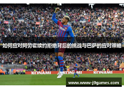 如何应对阿劳霍续约拒绝背后的挑战与巴萨的应对策略