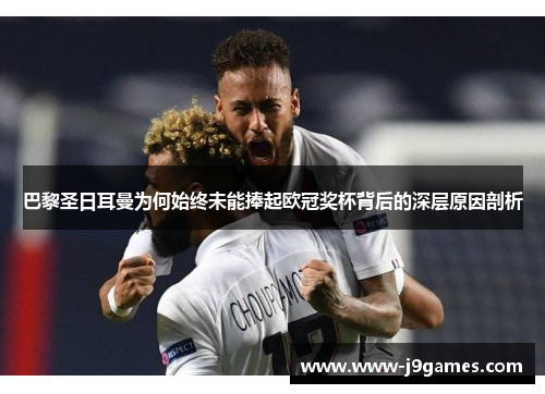 巴黎圣日耳曼为何始终未能捧起欧冠奖杯背后的深层原因剖析