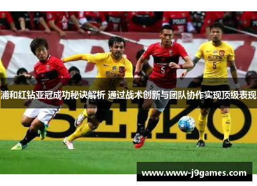 浦和红钻亚冠成功秘诀解析 通过战术创新与团队协作实现顶级表现