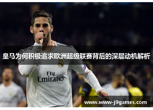 皇马为何积极追求欧洲超级联赛背后的深层动机解析 皇马为何积极追求欧洲超级联赛背后的深层动机解析