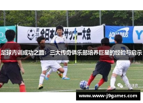 足球青训成功之路：三大传奇俱乐部培养巨星的经验与启示