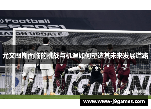 尤文图斯面临的挑战与机遇如何塑造其未来发展道路