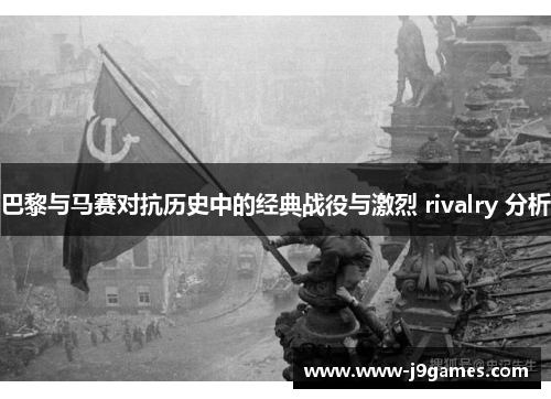 巴黎与马赛对抗历史中的经典战役与激烈 rivalry 分析