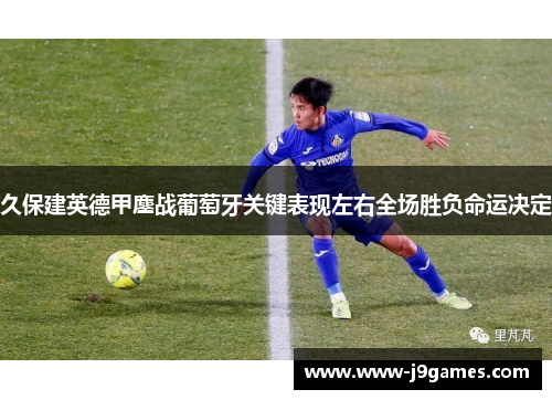久保建英德甲鏖战葡萄牙关键表现左右全场胜负命运决定