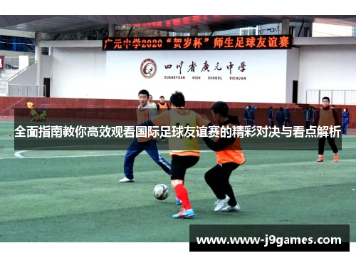 全面指南教你高效观看国际足球友谊赛的精彩对决与看点解析 全面指南教你高效观看国际足球友谊赛的精彩对决与看点解析