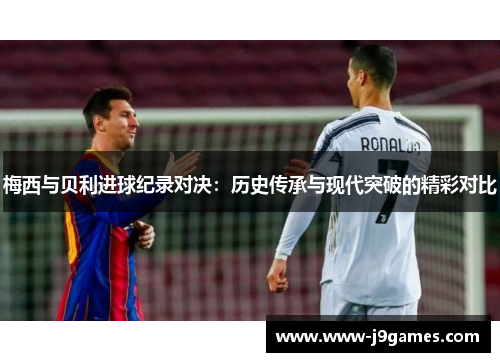 梅西与贝利进球纪录对决：历史传承与现代突破的精彩对比