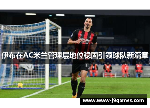 伊布在AC米兰管理层地位稳固引领球队新篇章