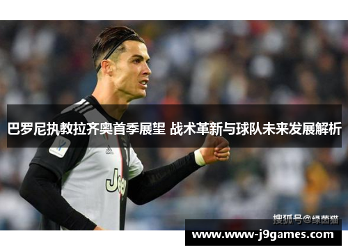 巴罗尼执教拉齐奥首季展望 战术革新与球队未来发展解析