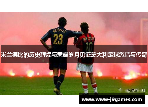 米兰德比的历史辉煌与荣耀岁月见证意大利足球激情与传奇