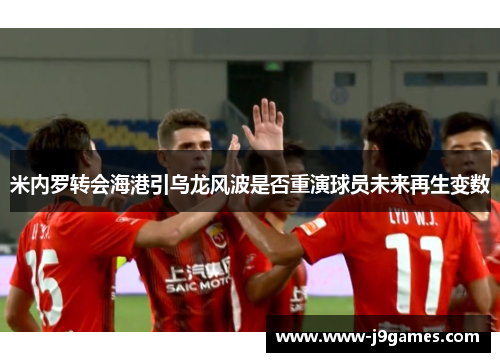 米内罗转会海港引乌龙风波是否重演球员未来再生变数