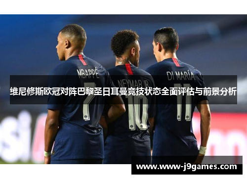 维尼修斯欧冠对阵巴黎圣日耳曼竞技状态全面评估与前景分析