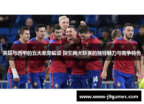 英超与西甲的五大差异解读 探索两大联赛的独特魅力与竞争特色