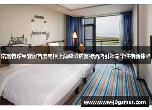 诺富特球星套房首度亮相上海建滔诺富特酒店引领豪华住宿新体验