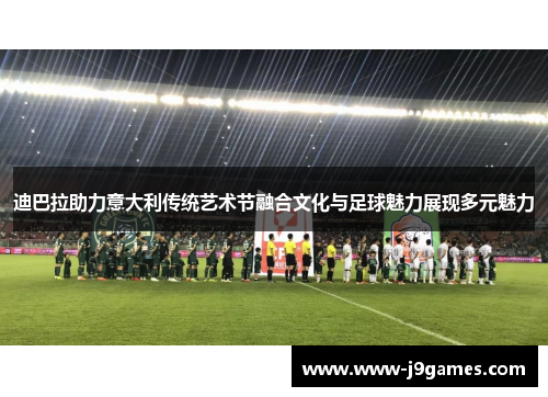 迪巴拉助力意大利传统艺术节融合文化与足球魅力展现多元魅力