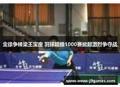 金徐争锋梁王宝座 羽球超级1000赛掀起激烈争夺战 金徐争锋梁王宝座 羽球超级1000赛掀起激烈争夺战
