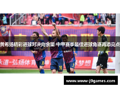 黄希扬精彩进球对决向余望 中甲赛季最佳进球角逐再添亮点 黄希扬精彩进球对决向余望 中甲赛季最佳进球角逐再添亮点